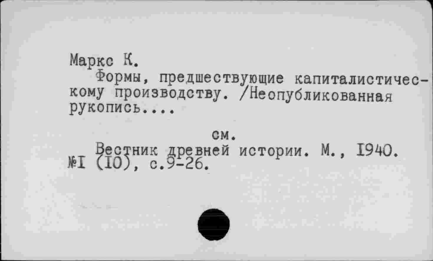 ﻿Маркс К.
Формы, предшествующие капиталистичес кому производству. /Неопубликованная рукопись....
см.
№1	истории. М., 1940.